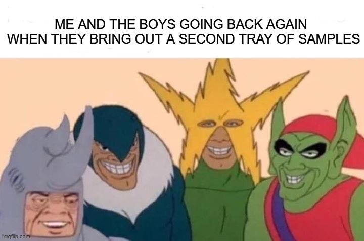ME AND THE BOYS GOING BACK AGAIN

WHEN THEY BRING OUT A SECOND TRAY OF SAMPLES | image tagged in memes,me and the boys | made w/ Imgflip meme maker