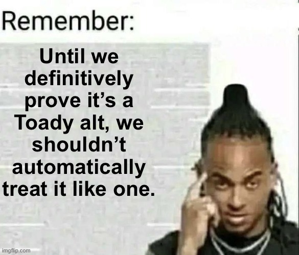 Truth nuke | Until we definitively prove it’s a Toady alt, we shouldn’t automatically treat it like one. | image tagged in remember | made w/ Imgflip meme maker