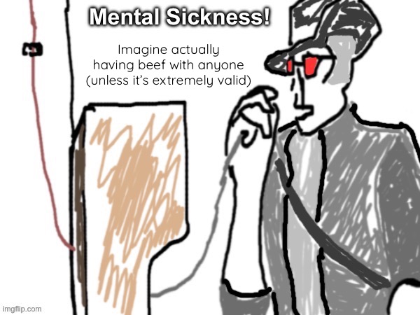 Mental Sickness | Imagine actually having beef with anyone (unless it’s extremely valid) | image tagged in mental sickness | made w/ Imgflip meme maker