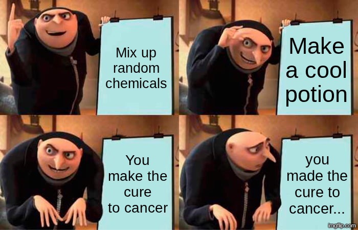 Idk | Mix up random chemicals; Make a cool potion; You make the cure to cancer; you made the cure to cancer... | image tagged in memes,gru's plan | made w/ Imgflip meme maker