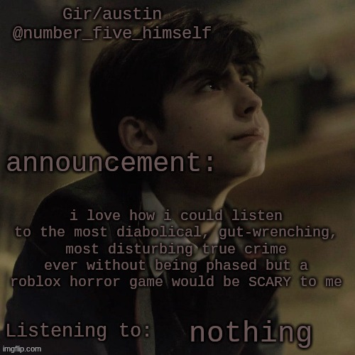Austin's five temp | i love how i could listen to the most diabolical, gut-wrenching, most disturbing true crime ever without being phased but a roblox horror game would be SCARY to me; nothing | image tagged in austin's five temp | made w/ Imgflip meme maker