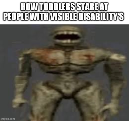 fr | HOW TODDLERS STARE AT PEOPLE WITH VISIBLE DISABILITY'S | image tagged in ultrakill filth,stop reading the tags | made w/ Imgflip meme maker