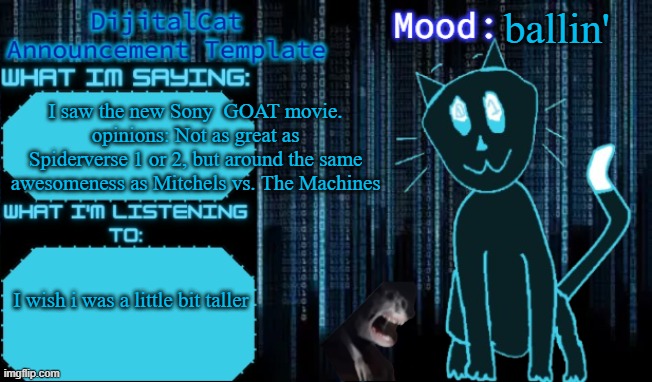 DijitalCat's Announcement Template | ballin'; I saw the new Sony  GOAT movie. opinions: Not as great as Spiderverse 1 or 2, but around the same awesomeness as Mitchels vs. The Machines; I wish i was a little bit taller | image tagged in dijitalcat's announcement template | made w/ Imgflip meme maker