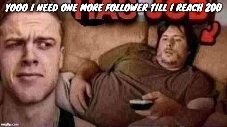 Has job | YOOO I NEED ONE MORE FOLLOWER TILL I REACH 200 | image tagged in has job | made w/ Imgflip meme maker
