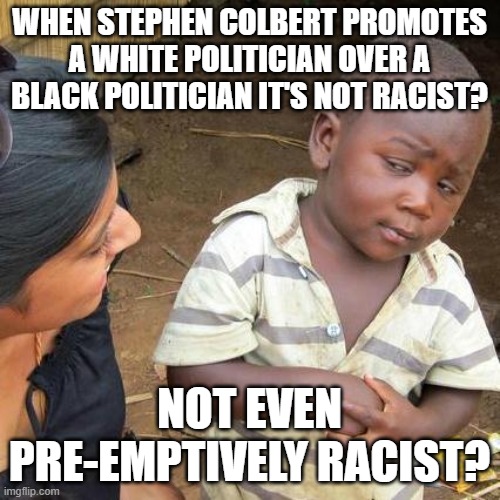 Third World Skeptical Kid Meme | WHEN STEPHEN COLBERT PROMOTES A WHITE POLITICIAN OVER A BLACK POLITICIAN IT'S NOT RACIST? NOT EVEN PRE-EMPTIVELY RACIST? | image tagged in memes,third world skeptical kid | made w/ Imgflip meme maker