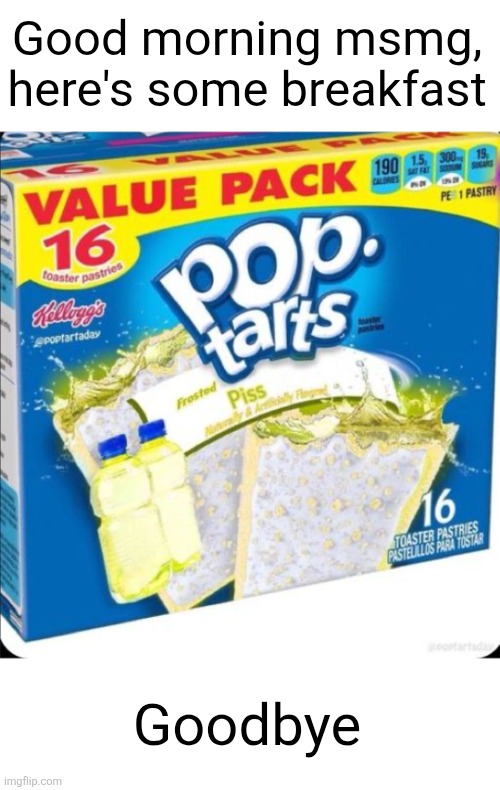 Good morning msmg, here's some breakfast; Goodbye | image tagged in pee,pop tarts,breakfast,good morning,yummy,msmg | made w/ Imgflip meme maker