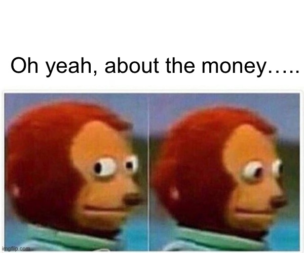 Monkey Puppet Meme | Oh yeah, about the money….. | image tagged in memes,monkey puppet | made w/ Imgflip meme maker