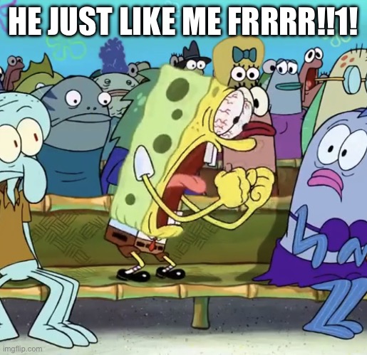 Spongebob Yelling | HE JUST LIKE ME FRRRR!!1! | image tagged in spongebob yelling | made w/ Imgflip meme maker