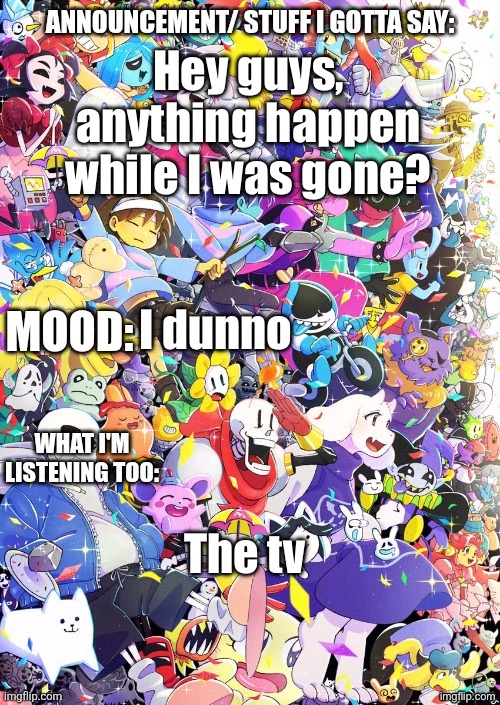 I have returned | Hey guys, anything happen while I was gone? I dunno; The tv | image tagged in buildingthebob's temp | made w/ Imgflip meme maker