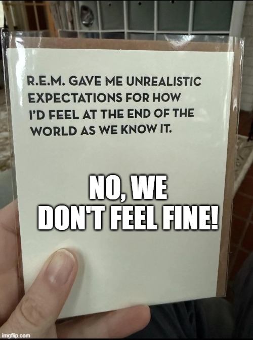 REM Sang | NO, WE DON'T FEEL FINE! | image tagged in music | made w/ Imgflip meme maker