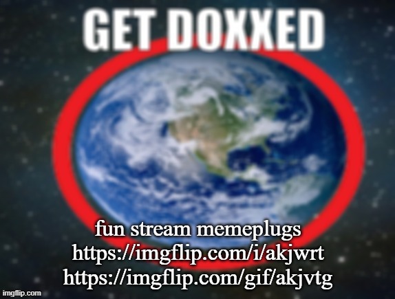 GET DOXXED! | fun stream memeplugs
https://imgflip.com/i/akjwrt
https://imgflip.com/gif/akjvtg | image tagged in get doxxed | made w/ Imgflip meme maker