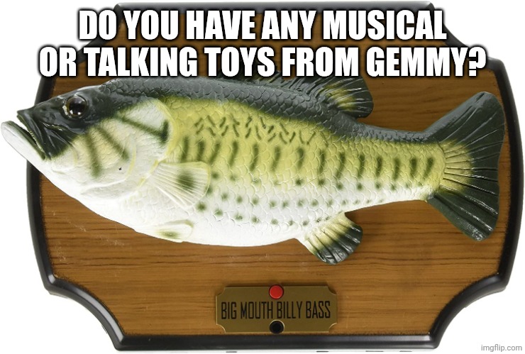 billy bass | DO YOU HAVE ANY MUSICAL OR TALKING TOYS FROM GEMMY? | image tagged in billy bass | made w/ Imgflip meme maker