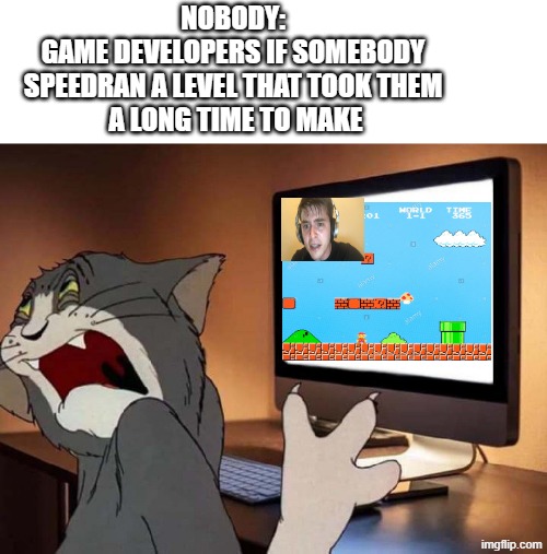 we need to stop speedrunning a level that took them ages to build | NOBODY: 
GAME DEVELOPERS IF SOMEBODY 
SPEEDRAN A LEVEL THAT TOOK THEM 
A LONG TIME TO MAKE | image tagged in disgusted tom | made w/ Imgflip meme maker