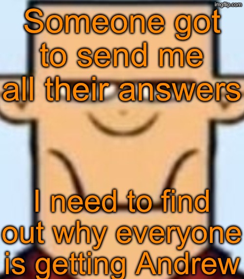 Sped Tyler | Someone got to send me all their answers; I need to find out why everyone is getting Andrew | image tagged in sped tyler | made w/ Imgflip meme maker