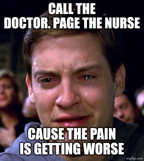 crying peter parker | CALL THE DOCTOR. PAGE THE NURSE; CAUSE THE PAIN IS GETTING WORSE | image tagged in crying peter parker | made w/ Imgflip meme maker