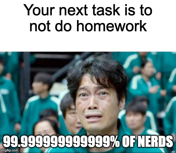 Your next task is to- | Your next task is to
not do homework; 99.999999999999% OF NERDS | image tagged in your next task is to- | made w/ Imgflip meme maker