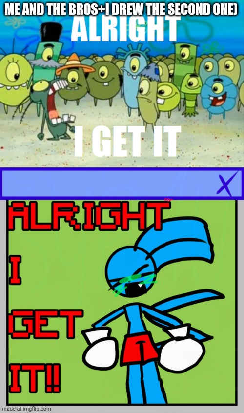 ME AND THE BROS+I DREW THE SECOND ONE) | image tagged in alright i get it | made w/ Imgflip meme maker
