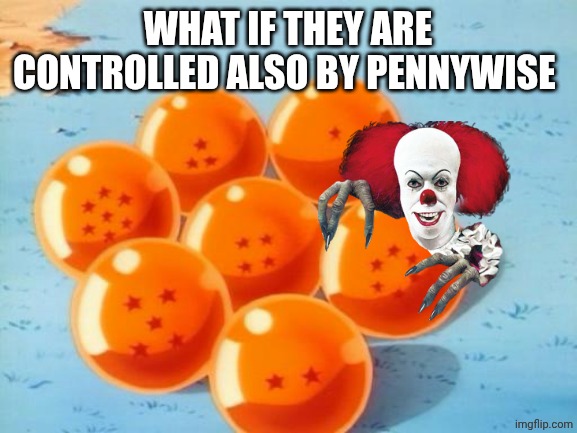 Dragonballs | WHAT IF THEY ARE CONTROLLED ALSO BY PENNYWISE | image tagged in dragonballs | made w/ Imgflip meme maker