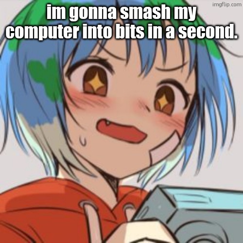 earth chan | im gonna smash my computer into bits in a second. | image tagged in earth chan | made w/ Imgflip meme maker