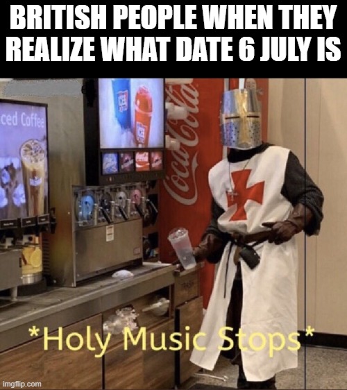 Holy music stops | BRITISH PEOPLE WHEN THEY REALIZE WHAT DATE 6 JULY IS | image tagged in holy music stops | made w/ Imgflip meme maker