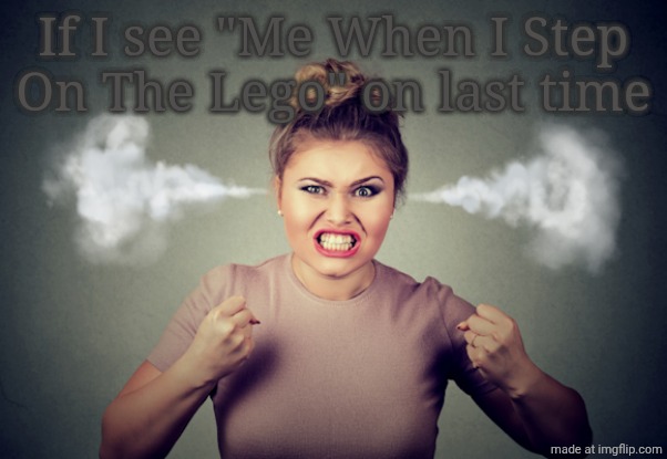Wojak | If I see "Me When I Step On The Lego" on last time | image tagged in pissed woman steam coming out of ears 580x400 | made w/ Imgflip meme maker