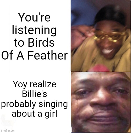 Happy Sad | You're listening to Birds Of A Feather; Yoy realize Billie's probably singing about a girl | image tagged in happy sad,birds of a feather,billie eilish,lesbian,cursed,relatable | made w/ Imgflip meme maker