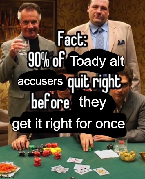 . | Toady alt; accusers; they; get it right for once | image tagged in 90 of x quit right before y | made w/ Imgflip meme maker