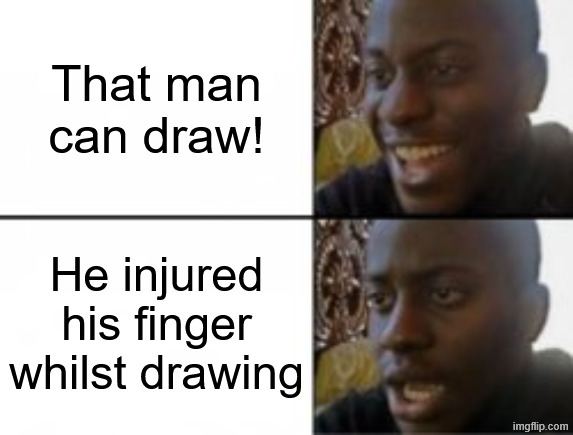 Happy sad | That man can draw! He injured his finger whilst drawing | image tagged in happy sad | made w/ Imgflip meme maker
