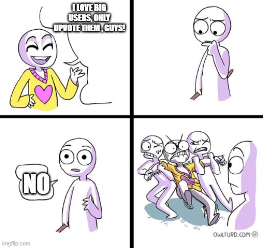 But he has a point. | I LOVE BIG USERS, ONLY UPVOTE THEM , GUYS! NO | image tagged in but he has a point | made w/ Imgflip meme maker