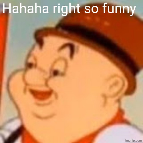 e l m e r | Hahaha right so funny | image tagged in e l m e r | made w/ Imgflip meme maker