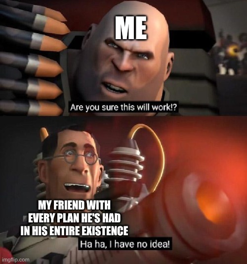 Are you sure this will work!? Ha ha,I have no idea | ME; MY FRIEND WITH EVERY PLAN HE'S HAD IN HIS ENTIRE EXISTENCE | image tagged in are you sure this will work ha ha i have no idea | made w/ Imgflip meme maker