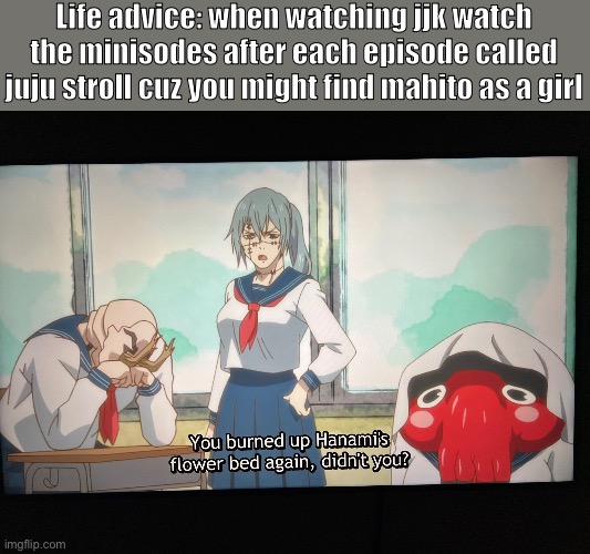 You might also find gojo wearing a skirt | Life advice: when watching jjk watch the minisodes after each episode called juju stroll cuz you might find mahito as a girl | image tagged in jjk,jujutsu kaisen,mahito | made w/ Imgflip meme maker
