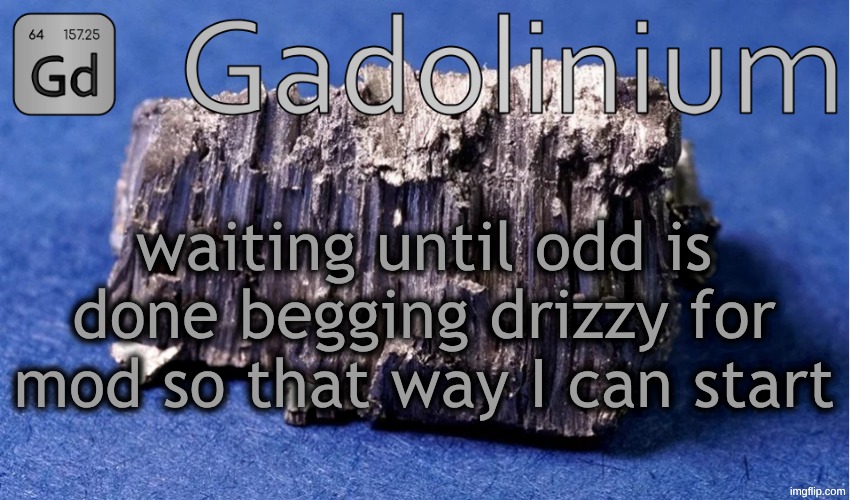for obvious reasons this is /j | waiting until odd is done begging drizzy for mod so that way I can start | image tagged in gadolinium temp | made w/ Imgflip meme maker