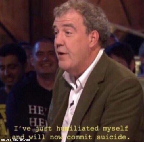 I have just humiliated myself and i will now commit suicide | image tagged in i have just humiliated myself and i will now commit suicide | made w/ Imgflip meme maker