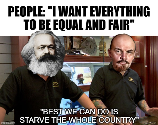 Technically everyone starving to death is equal | PEOPLE: "I WANT EVERYTHING TO BE EQUAL AND FAIR"; "BEST WE CAN DO IS STARVE THE WHOLE COUNTRY" | image tagged in pawn stars best i can do,communism,socialism,political meme,karl marx,politics lol | made w/ Imgflip meme maker