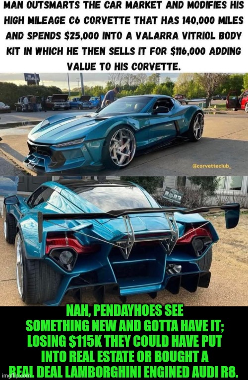 Funny | NAH, PENDAYHOES SEE SOMETHING NEW AND GOTTA HAVE IT; LOSING $115K THEY COULD HAVE PUT INTO REAL ESTATE OR BOUGHT A REAL DEAL LAMBORGHINI ENGINED AUDI R8. | image tagged in funny,used car salesman,corvette,lamborghini,audi,shut up and take my money fry | made w/ Imgflip meme maker