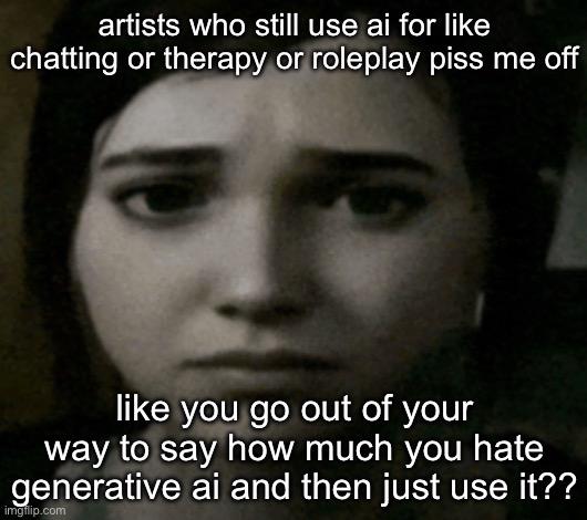 just because it isn’t generating images doesn’t mean it isn’t wasting water | artists who still use ai for like chatting or therapy or roleplay piss me off; like you go out of your way to say how much you hate generative ai and then just use it?? | image tagged in ellie | made w/ Imgflip meme maker