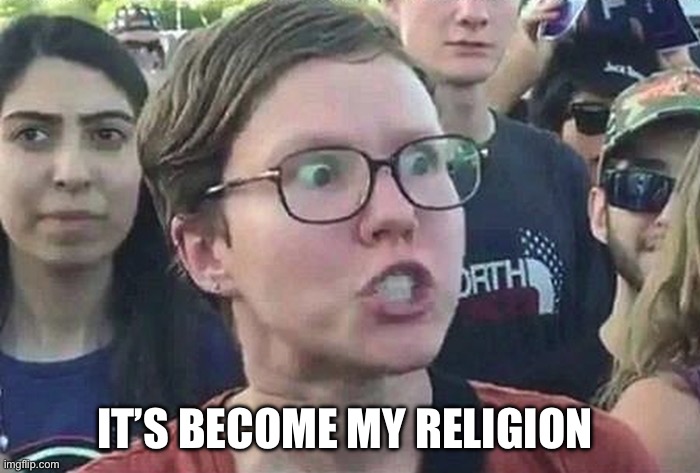 Triggered Liberal | IT’S BECOME MY RELIGION | image tagged in triggered liberal | made w/ Imgflip meme maker
