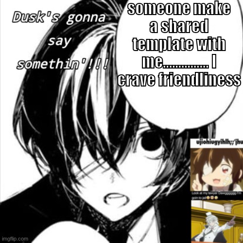 Begs and pleads | someone make a shared template with me............... I crave friendliness | image tagged in dusks dazai temp | made w/ Imgflip meme maker