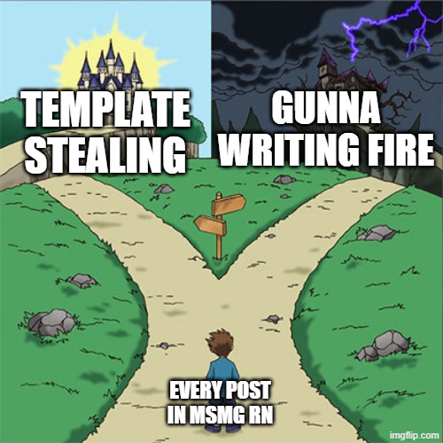 Two Paths | GUNNA WRITING FIRE; TEMPLATE STEALING; EVERY POST IN MSMG RN | image tagged in two paths | made w/ Imgflip meme maker