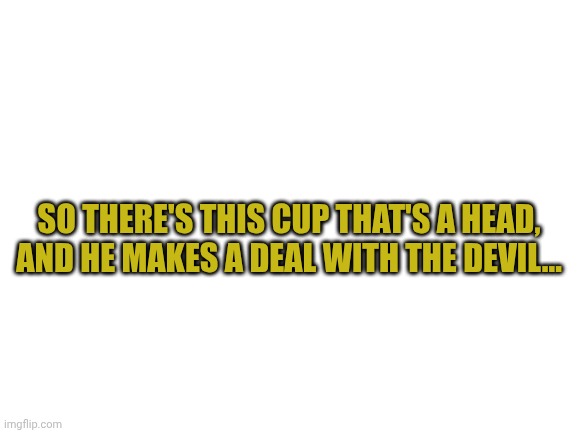 https://imgflip.com/gif/akkfxp | SO THERE'S THIS CUP THAT'S A HEAD, AND HE MAKES A DEAL WITH THE DEVIL... | image tagged in blank white template | made w/ Imgflip meme maker
