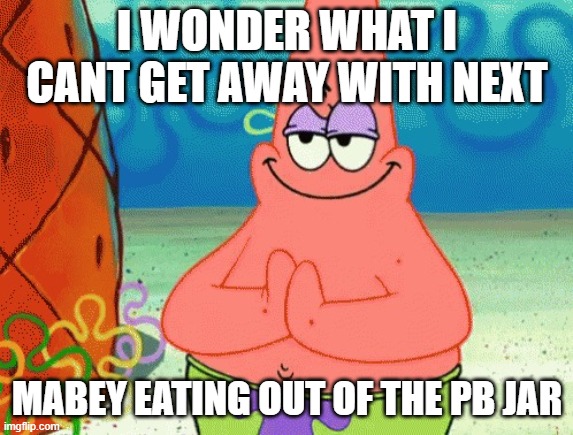 patrick evil plan | I WONDER WHAT I CANT GET AWAY WITH NEXT; MABEY EATING OUT OF THE PB JAR | image tagged in patrick evil plan | made w/ Imgflip meme maker