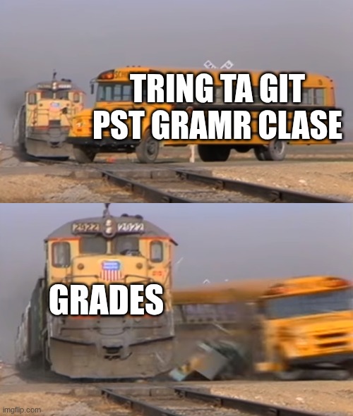 grammer | TRING TA GIT PST GRAMR CLASE; GRADES | image tagged in a train hitting a school bus | made w/ Imgflip meme maker