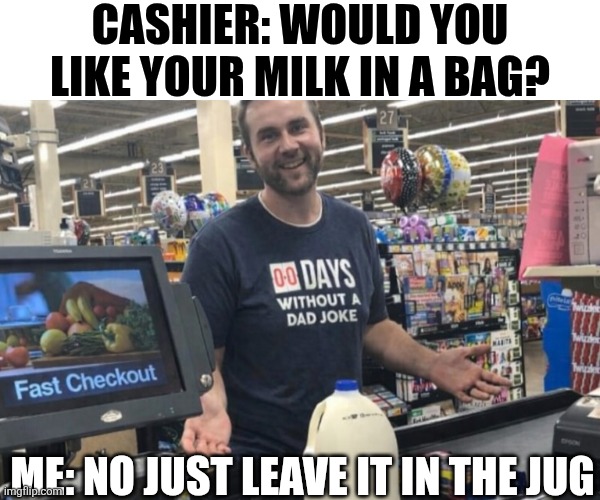 Cashier Would You Like Your Milk In A Bag? | CASHIER: WOULD YOU LIKE YOUR MILK IN A BAG? ME: NO JUST LEAVE IT IN THE JUG | image tagged in chrisjoines1 | made w/ Imgflip meme maker