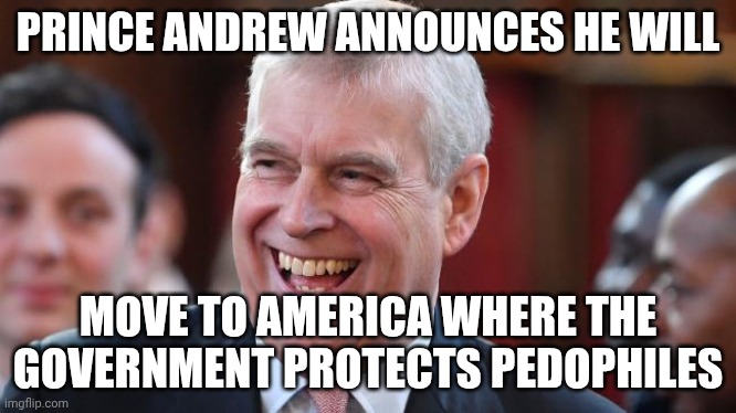 The accused former known as Prince | PRINCE ANDREW ANNOUNCES HE WILL; MOVE TO AMERICA WHERE THE GOVERNMENT PROTECTS PEDOPHILES | image tagged in prince andrew,jeffrey epstein,pedophiles,royal family,british royals | made w/ Imgflip meme maker