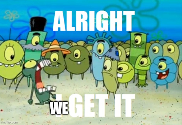 Alright I get It | WE | image tagged in alright i get it | made w/ Imgflip meme maker