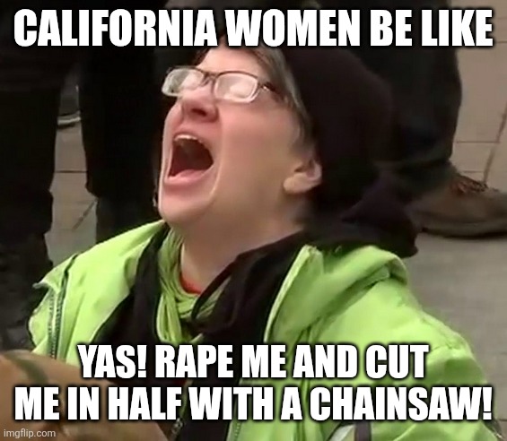 Crying liberal | CALIFORNIA WOMEN BE LIKE YAS! RAPE ME AND CUT ME IN HALF WITH A CHAINSAW! | image tagged in crying liberal | made w/ Imgflip meme maker