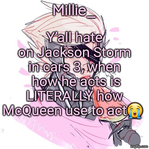 Millie's Metal Gear Rising: Revengeance announcement template | Y’all hate on Jackson Storm in cars 3, when  how he acts is LITERALLY how McQueen use to act😭 | image tagged in millie's metal gear rising revengeance announcement template | made w/ Imgflip meme maker