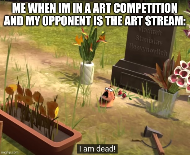 Yeah no realistically, I AM LOSING TO ALL OF YOU because of your beautiful artstyles that i wish i had | ME WHEN IM IN A ART COMPETITION AND MY OPPONENT IS THE ART STREAM: | image tagged in i am dead,art,art stream | made w/ Imgflip meme maker