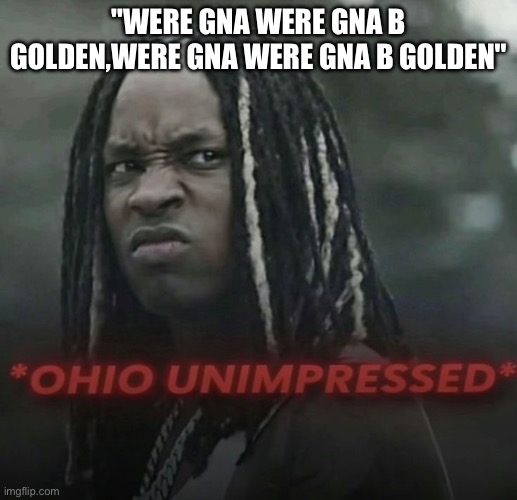 Ohio unimpressed | "WERE GNA WERE GNA B GOLDEN,WERE GNA WERE GNA B GOLDEN" | image tagged in ohio unimpressed | made w/ Imgflip meme maker